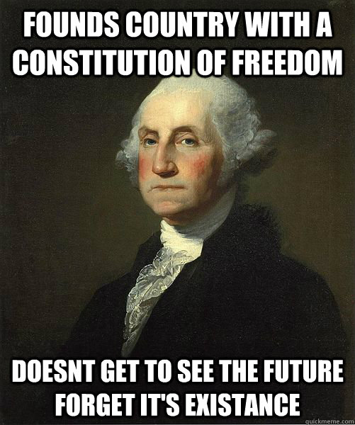 founds country with a constitution of freedom doesnt get to see the future forget it's existance  Good Guy George