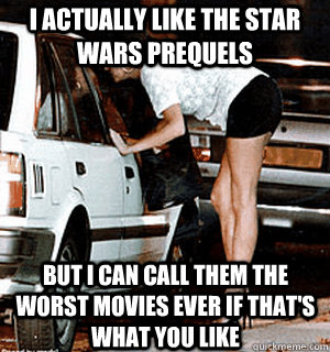I actually like the star wars prequels but I can call them the worst movies ever if that's what you like  Karma Whore