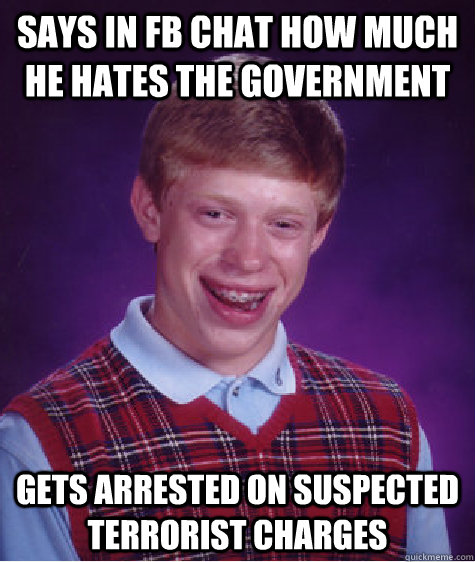 Says in FB chat how much he hates the government Gets arrested on suspected terrorist charges  Bad Luck Brian