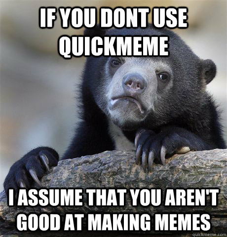 if you dont use quickmeme I assume that you aren't good at making memes - if you dont use quickmeme I assume that you aren't good at making memes  Confession Bear