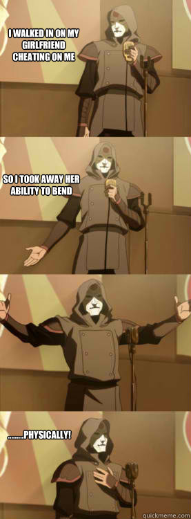 I walked in on my girlfriend
Cheating on me   So I took Away Her ability To bend .........Physically!  Comedy Amon