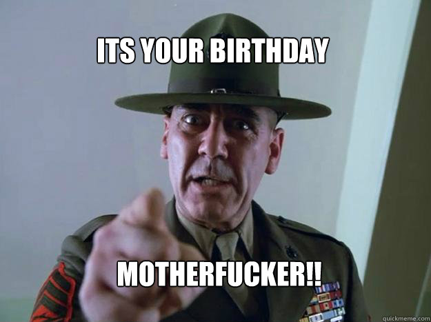 Its your birthday MOTHERFUCKER!!  Gunnery Sergeant Hartman