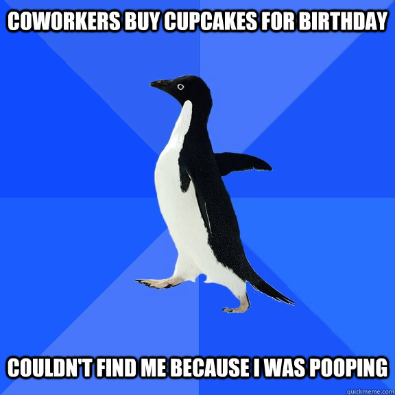 Coworkers buy cupcakes for birthday Couldn't find me because I was pooping  Socially Awkward Penguin