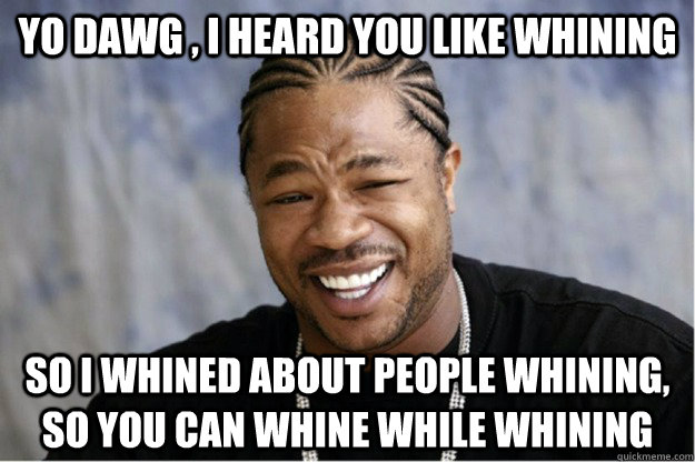 Yo dawg , i heard you like whining So I whined about people whining, so you can whine while whining  Shakesspear Yo dawg