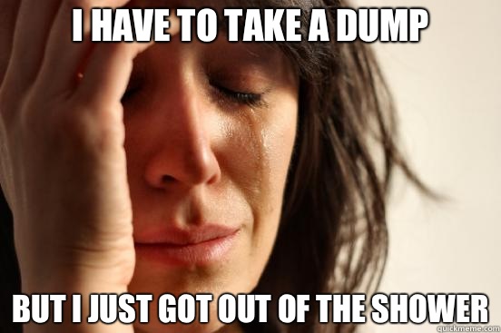 I have to take a dump But I just got out of the shower  First World Problems
