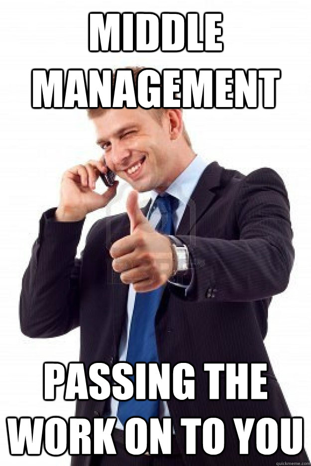 middle management  passing the work on to you  Middle Management