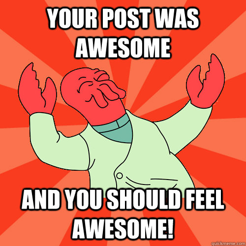 Your post was awesome and you should feel awesome!  Awesome Zoidberg