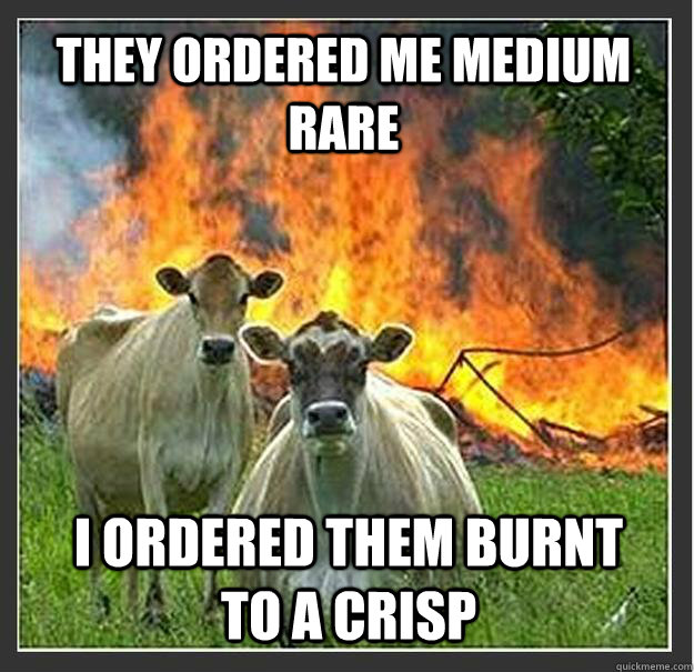 they ordered me medium rare     I ordered them burnt to a crisp   Evil cows