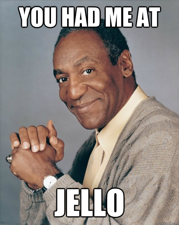 you had me at Jello  Bill Cosby
