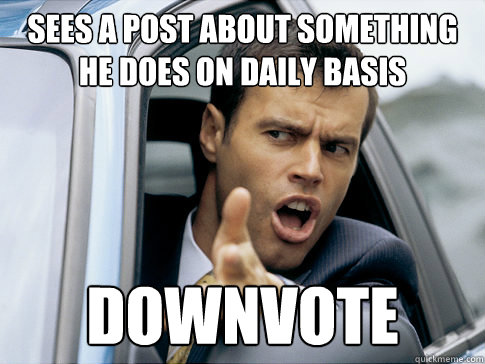 SEES A POST ABOUT SOMETHING HE DOES ON DAILY BASIS DOWNVOTE  Asshole driver