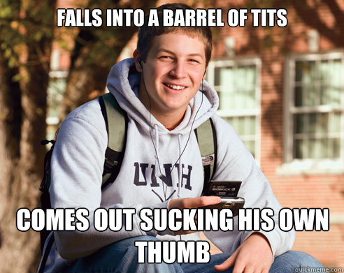 falls into a barrel of tits comes out sucking his own thumb - falls into a barrel of tits comes out sucking his own thumb  College Freshman