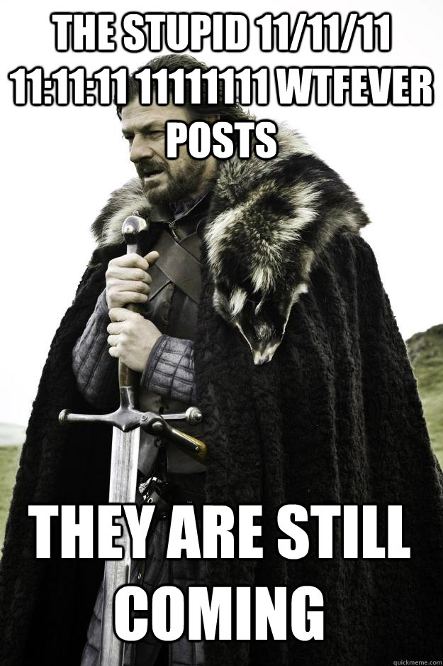 The stupid 11/11/11 11:11:11 11111111 wtfever posts They are still coming  Winter is coming