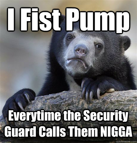 I Fist Pump Everytime the Security Guard Calls Them NIGGA  Confession Bear