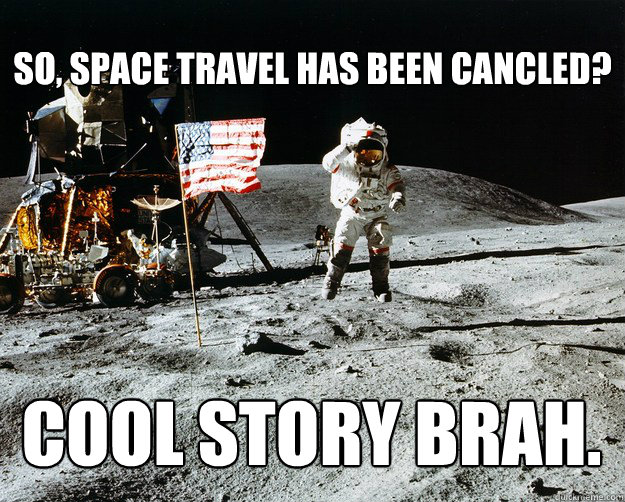 So, space travel has been cancled? cool story brah.  Unimpressed Astronaut