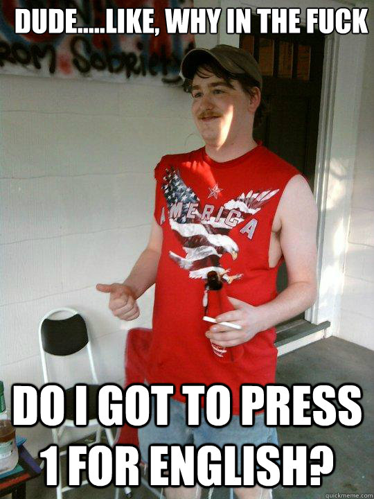 Dude.....like, why in the fuck do i got to press 1 for english?  Redneck Randal