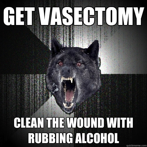 Get vasectomy Clean the wound with rubbing alcohol  Insanity Wolf