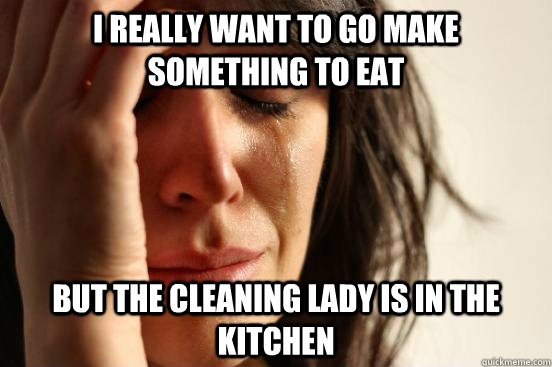 I really want to go make something to eat But the cleaning lady is in the kitchen   First World Problems