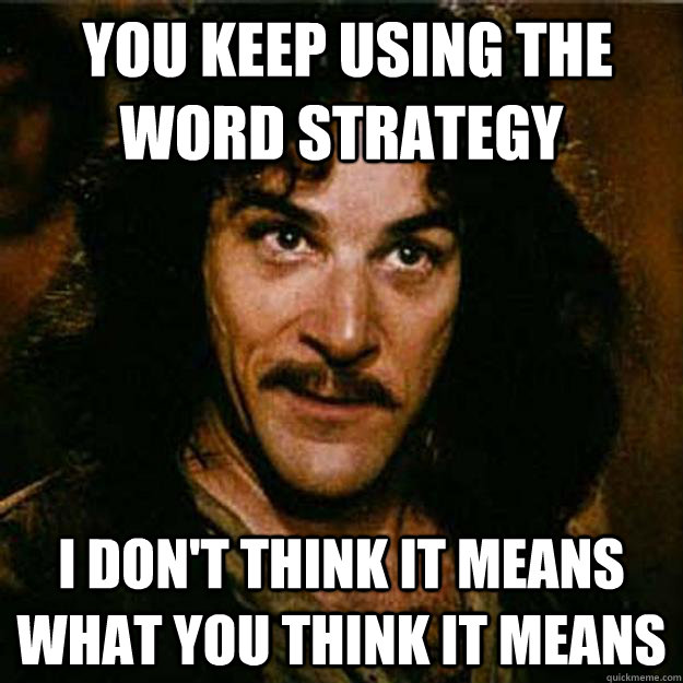  You keep using the word strategy I don't think it means what you think it means  Inigo Montoya