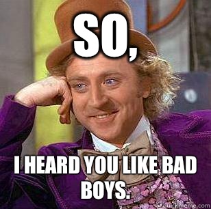 So, I heard you like bad boys.   Condescending Wonka