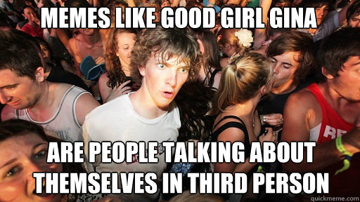 Memes like good girl gina
 are people talking about themselves in third person  Sudden Clarity Clarence