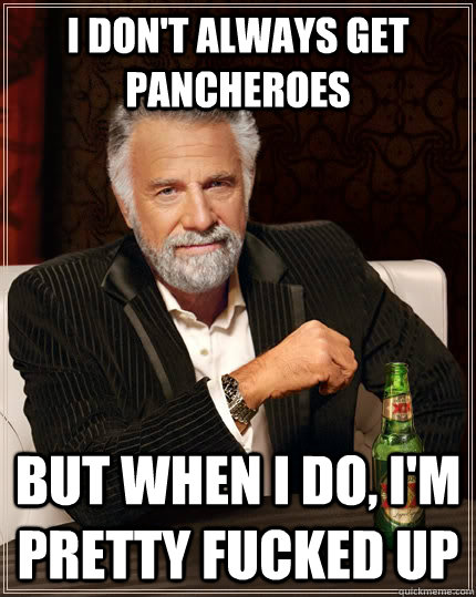 I don't always get pancheroes but when I do, I'm pretty fucked up  The Most Interesting Man In The World