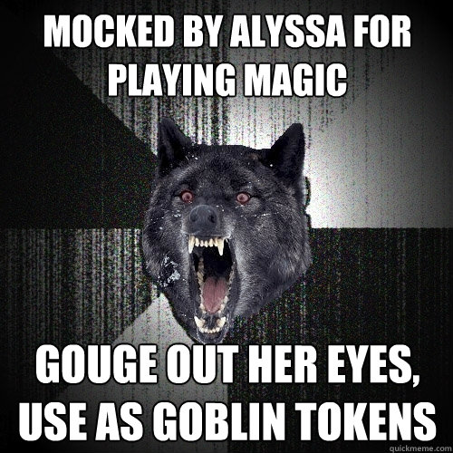 mocked by alyssa for playing magic gouge out her eyes, use as goblin tokens  Insanity Wolf