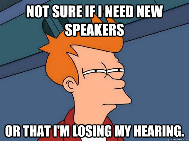 Not sure if I need new speakers Or that I'm losing my hearing.  Futurama Fry