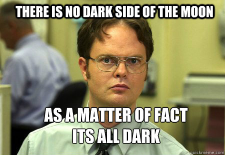 There is no Dark Side of the Moon As a matter of fact its ALL Dark
  Schrute