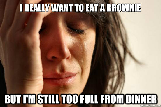 i really want to eat a brownie but i'm still too full from dinner  First World Problems