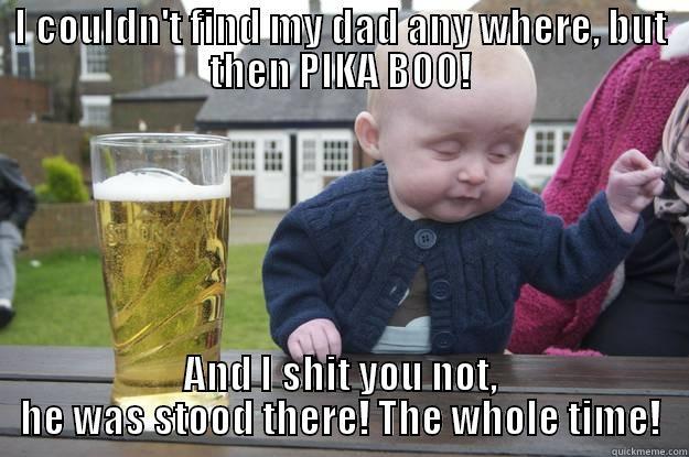I COULDN'T FIND MY DAD ANY WHERE, BUT THEN PIKA BOO! AND I SHIT YOU NOT, HE WAS STOOD THERE! THE WHOLE TIME! drunk baby