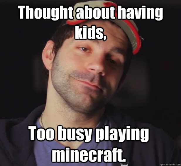 Thought about having kids, Too busy playing minecraft.  BDoubleO