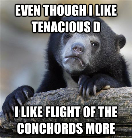 Even though I like tenacious d I like flight of the conchords more  Confession Bear