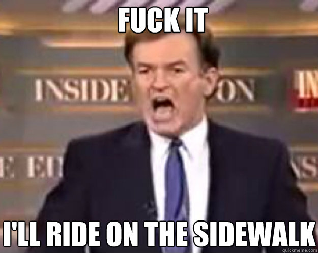 FUCK IT I'll ride on the sidewalk  fuck it bill