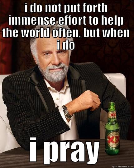 prayer for the world - I DO NOT PUT FORTH IMMENSE EFFORT TO HELP THE WORLD OFTEN, BUT WHEN I DO I PRAY The Most Interesting Man In The World