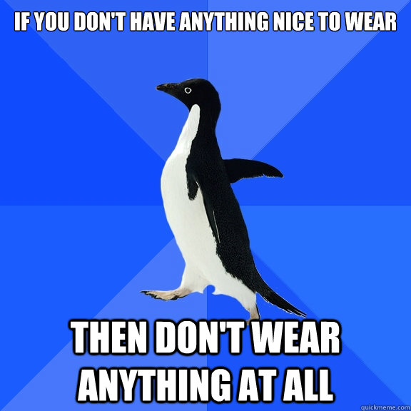 If you don't have anything nice to wear then don't wear anything at all  Socially Awkward Penguin