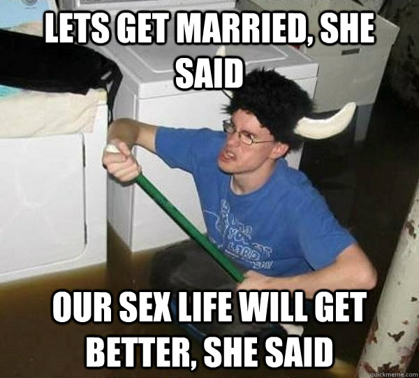 Lets get married, she said Our sex life will get better, she said  They said