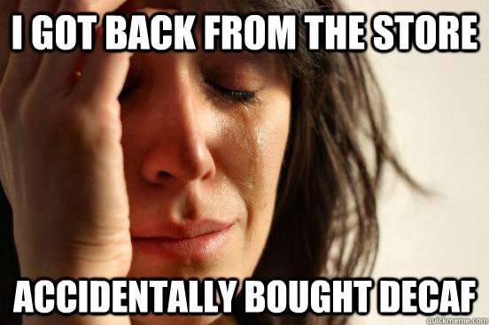 I got back from the store accidentally bought decaf  First World Problems