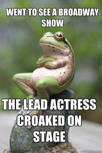 Went to see a Broadway show The Lead actress croaked on stage  Unimpressed Frog