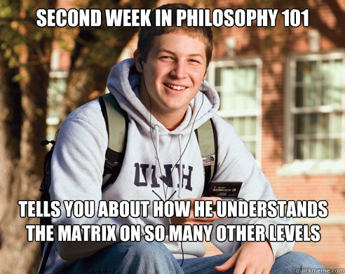 second week in Philosophy 101 tells you about how he understands the matrix on so many other levels now  College Freshman