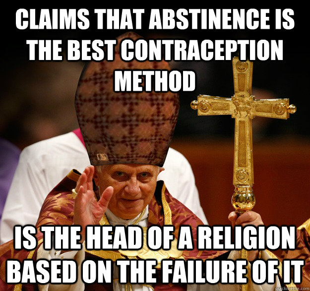 Claims that abstinence is the best contraception method Is the head of a religion based on the failure of it  Scumbag pope