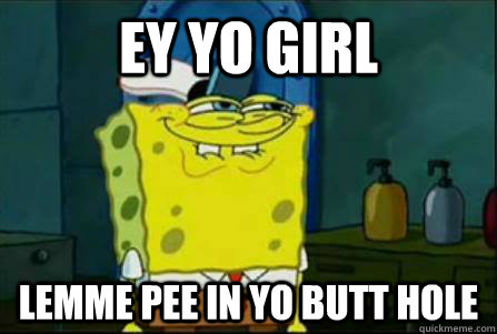 ey yo girl lemme pee in yo butt hole  - ey yo girl lemme pee in yo butt hole   Funny Spongebob