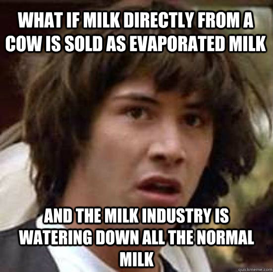 What if milk directly from a cow is sold as evaporated milk and the milk industry is watering down all the normal milk - What if milk directly from a cow is sold as evaporated milk and the milk industry is watering down all the normal milk  conspiracy keanu