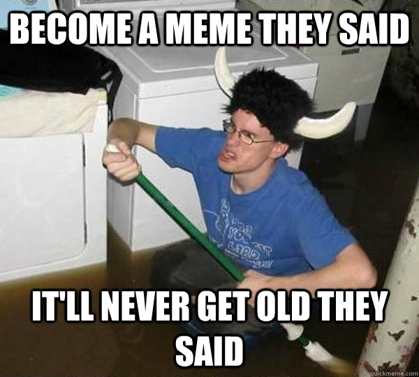 become a meme they said it'll never get old they said  they said2