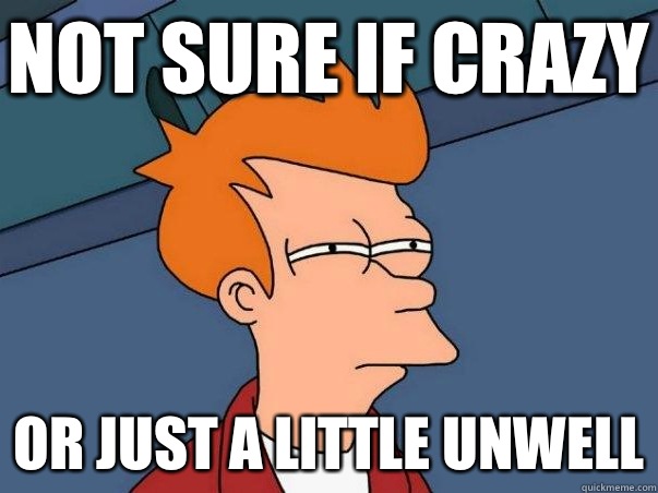Not sure if crazy Or just a little unwell  Not sure Fry