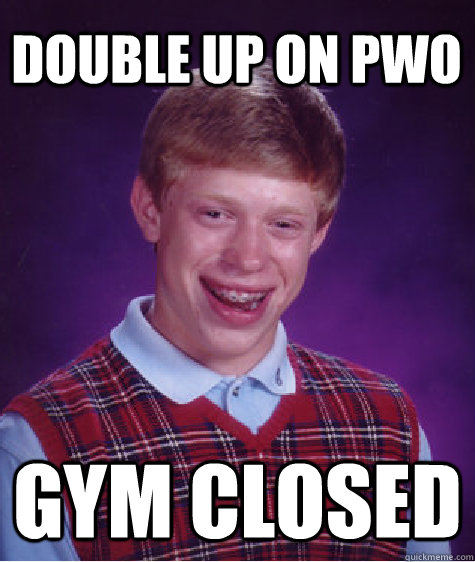 Double up on PWO Gym closed  Bad Luck Brian