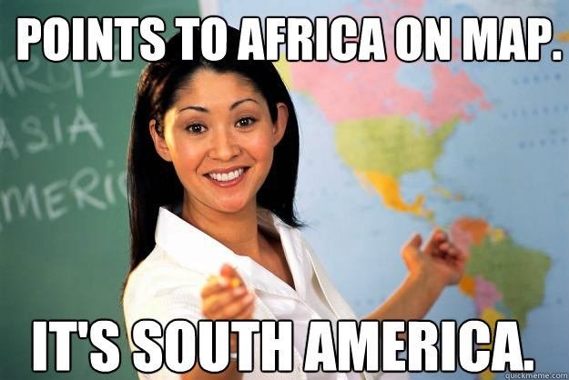 Points to africa on map. it's South America.  Unhelpful High School Teacher