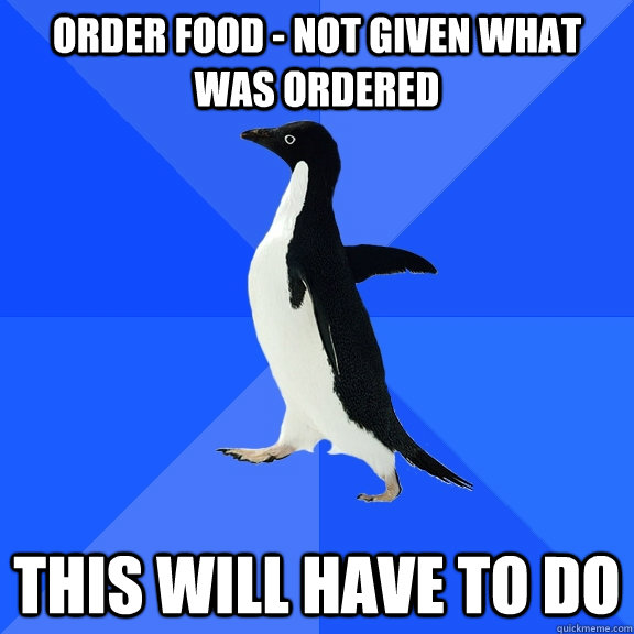 Order food - not given what was ordered this will have to do  Socially Awkward Penguin