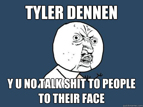 tyler dennen y u no talk shit to people to their face  Y U No