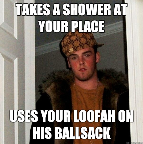 takes a shower at your place  uses your loofah on his ballsack  Scumbag Steve