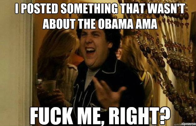 I posted something that wasn't about the obama AMA FUCK ME, RIGHT?  fuck me right